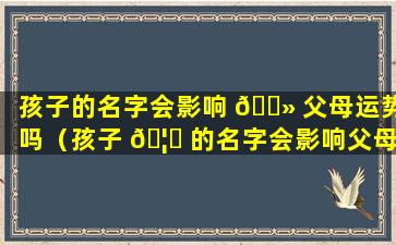 孩子的名字会影响 🌻 父母运势吗（孩子 🦍 的名字会影响父母运势吗男孩）